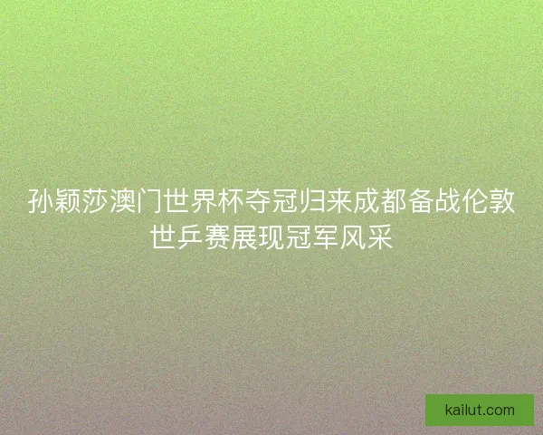 孙颖莎澳门世界杯夺冠归来成都备战伦敦世乒赛展现冠军风采